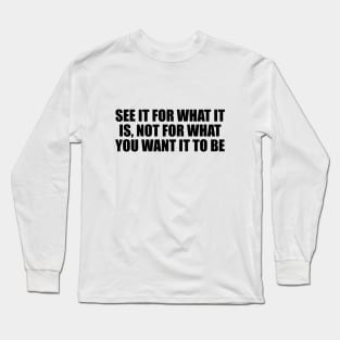 See it for what it is, not for what you want it to be Long Sleeve T-Shirt